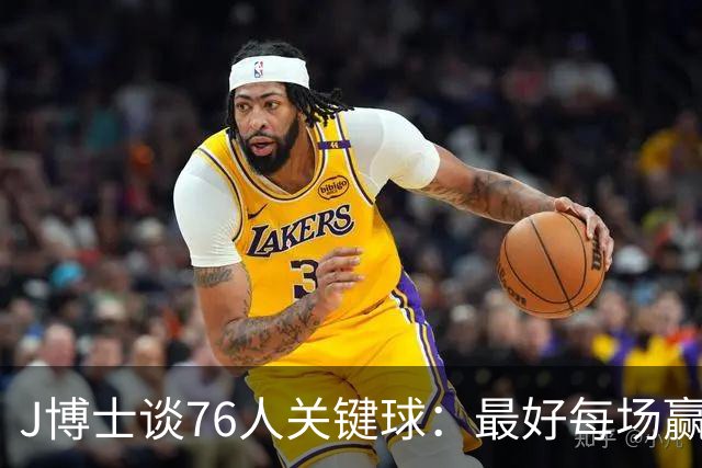 J博士谈76人关键球：最好每场赢20分，就不用打到最后